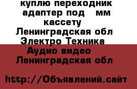 куплю переходник-адаптер под 8 мм кассету - Ленинградская обл. Электро-Техника » Аудио-видео   . Ленинградская обл.